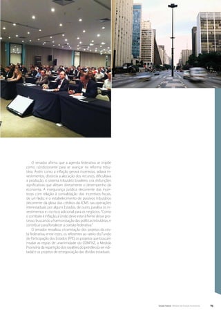 O senador afirma que a agenda federativa se impõe
como condicionante para se avançar na reforma tribu-
tária. Assim como a inflação gerava incertezas, adiava in-
vestimentos, distorcia a alocação dos recursos, dificultava
a produção, o sistema tributário brasileiro cria disfunções
significativas que afetam diretamente o desempenho da
economia. A insegurança jurídica decorrente das incer-
tezas com relação à convalidação dos incentivos fiscais,
de um lado, e o estabelecimento de passivos tributários
decorrente da glosa dos créditos do ICMS nas operações
interestaduais por alguns Estados, de outro, paralisa os in-
vestimentos e cria risco adicional para os negócios. “Como
o combate à inflação, a União deve estar à frente desse pro-
cesso, buscando a harmonização das políticas tributárias, e
contribuir para fortalecer a coesão federativa.”
    O senador ressaltou a tramitação dos projetos da ces-
ta federativa, entre estes, os referentes ao rateio do Fundo
de Participação dos Estados (FPE), os projetos que buscam
mudar as regras de unanimidade do CONFAZ, a Medida
Provisória da repartição dos royalties do petróleo (a ser edi-
tada) e os projetos de renegociação das dividas estaduais.




                                                                 Senado Federal Relatório de Atuação Parlamentar   65
 