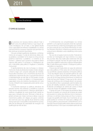 2011

            06           Correio Braziliense
            set




     É tempo de ousadia




     D   ois processos de natureza distinta colocam hoje o
         Brasil numa encruzilhada histórica e que requer de-
     cisões estratégicas. De um lado, a crise global desafia
                                                                       O enfrentamento da competitividade nos remete
                                                                  também a uma agenda do passado ainda não superada.
                                                                  É hora de retomar as reformas postergadas que contribu-
     nossa capacidade de enfrentar instabilidades no campo        am para a redução do Custo Brasil, enfrentando um siste-
     macroeconômico e produzir respostas que permitam ao          ma tributário anacrônico, infraestrutura precária, excessi-
     País continuar na rota do crescimento.                       va burocracia e elevados custos trabalhistas, entre outros
         Há outro embate igualmente desafiante: o enfrenta-       problemas.
     mento da corrupção. A onda de denúncias diárias dei-              No caso da corrupção, é preciso lucidez. Toda denún-
     xa perplexa a sociedade. Se há utopia na crença de que       cia deve ser investigada com rigor extremo e os culpa-
     podemos exterminar o problema – é inerente ao ser            dos, punidos. Mas não é pelo palco estéril das CPIs que
     humano –, sabemos que o governo não pode se deixar           se chegará à solução. Esse tipo de ação é jogo de curto
     capturar pela prática. A corrupção e o fisiologismo ge-      prazo para a platéia e vazão para a disputa interpartidária.
     ram o descrédito pela política e fragilizam o ambiente       Não é saída efetiva para impedir o fisiologismo político-
     institucional.                                               -partidário e o nepotismo.
         O aprofundamento da crise na Europa e o rebaixa-              A burocracia de Estado deve ser capaz de sobreviver
     mento dos títulos da dívida dos Estados Unidos obrigam       aos ciclos políticos. O País carece de uma tecnoburocra-
     o Brasil a reagir com conjunto adequado de medidas.          cia, que blinde o aparato estatal das nomeações políticas
     Houve alívio transitório com o movimento dos fluxos de       – fruto das relações típicas do presidencialismo de coali-
     capital para o epicentro da crise, o que permite estancar    zão. Essa é a origem das distorções verificadas. Hoje, há
     a sobrevalorização do real. Mas os EUA podem inundar         cerca de 20 mil cargos de livre provimento no âmbito do
     novamente o mundo de dólares e é inquestionável a            Poder do Executivo Federal. E é aqui que se dá o abuso.
     capacidade ociosa da indústria manufatureira em todo         Cargos de confiança e de nomeação devem ser exceção.
     mundo. O Brasil é rota invejada pelo potencial de consu-     Sua abundância leva à apropriação patrimonialista dos
     mo interno.                                                  postos de trabalho, burlando o sistema do mérito e di-
         É insuficiente reproduzir as políticas anticíclicas do   ficultando consolidação do sistema de carreira. O Brasil
     passado recente. Para enfrentar a turbulência, é preciso     carece de choque de realidade e modernidade.
     novo arranjo macroeconômico. Devemos aprofundar e                 É tempo de ousar. O País espera da presidente Dilma
     melhorar a qualidade do nosso ajuste fiscal, criando es-     Roussef um projeto, um conjunto de iniciativas de caráter
     paço para a redução dos juros. Permutar a meta de su-        estruturante no campo das reformas micro e macroeco-
     perávit primário por metas nominais e elevar a taxa de       nômicas e no âmbito institucional, com foco na reestru-
     investimento público em relação aos gastos correntes         turação do aparelho de Estado. Esse movimento de sua
     são essenciais para essa agenda fiscal. Devemos ainda        parte poderá se constituir em base para o diálogo com
     avançar para que a nova política industrial tenha sucesso,   as forças políticas, para promover o entendimento com a
     pela rota da elevação da capacidade de inovação e da         oposição. Nossa energia política deve voltar-se para essas
     qualificação da mão de obra.                                 agendas positivas. É isso o que a sociedade espera de nós.




80   Senado Federal Relatório de Atuação Parlamentar
 