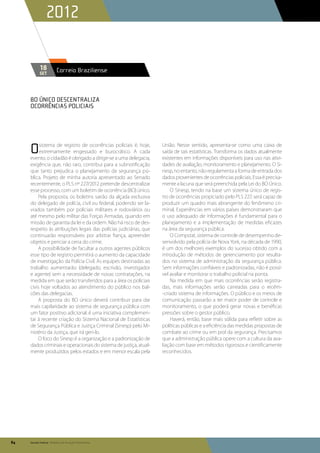 2012

            18           Correio Braziliense
            set




     BO Único descentraliza
     ocorrências policiais




     O    sistema de registro de ocorrências policiais é, hoje,
          extremamente engessado e burocrático. A cada
     evento, o cidadão é obrigado a dirigir-se a uma delegacia,
                                                                    União. Nesse sentido, apresenta-se como uma caixa de
                                                                    saída de tais estatísticas. Transforma os dados atualmente
                                                                    existentes em informações disponíveis para uso nas ativi-
     exigência que, não raro, contribui para a subnotificação       dades de avaliação, monitoramento e planejamento. O Si-
     que tanto prejudica o planejamento da segurança pú-            nesp, no entanto, não regulamenta a forma de entrada dos
     blica. Projeto de minha autoria apresentado ao Senado          dados provenientes de ocorrências policiais. Essa é precisa-
     recentemente, o PLS nº 227/2012 pretende descentralizar        mente a lacuna que será preenchida pela Lei do BO Único.
     esse processo, com um boletim de ocorrência (BO) único.            O Sinesp, tendo na base um sistema único de regis-
         Pela proposta, os boletins sairão da alçada exclusiva      tro de ocorrências propiciado pelo PLS 227, será capaz de
     do delegado de polícia, civil ou federal, podendo ser la-      produzir um quadro mais abrangente do fenômeno cri-
     vrados também por policiais militares e rodoviários ou         minal. Experiências em vários países demonstraram que
     até mesmo pelo militar das Forças Armadas, quando em           o uso adequado de informações é fundamental para o
     missão de garantia da lei e da ordem. Não há risco de des-     planejamento e a implementação de medidas eficazes
     respeito às atribuições legais das polícias judiciárias, que   na área da segurança pública.
     continuarão responsáveis por arbitrar fiança, apreender            O Compstat, sistema de controle de desempenho de-
     objetos e periciar a cena do crime.                            senvolvido pela polícia de Nova York, na década de 1990,
         A possibilidade de facultar a outros agentes públicos      é um dos melhores exemplos do sucesso obtido com a
     esse tipo de registro permitirá o aumento da capacidade        introdução de métodos de gerenciamento por resulta-
     de investigação da Polícia Civil. As equipes destinadas ao     dos no sistema de administração da segurança pública.
     trabalho aumentarão (delegado, escrivão, investigador          Sem informações confiáveis e padronizadas, não é possí-
     e agente) sem a necessidade de novas contratações, na          vel avaliar e monitorar o trabalho policial na ponta.
     medida em que serão transferidos para a área os policiais          Na medida em que mais ocorrências serão registra-
     civis hoje voltados ao atendimento do público nos bal-         das, mais informações serão carreadas para o recém-
     cões das delegacias.                                           -criado sistema de informações. O público e os meios de
         A proposta do BO único deverá contribuir para dar          comunicação passarão a ter maior poder de controle e
     mais capilaridade ao sistema de segurança pública com          monitoramento, o que poderá gerar novas e benéficas
     um fator positivo adicional: é uma iniciativa complemen-       pressões sobre o gestor público.
     tar à recente criação do Sistema Nacional de Estatísticas          Haverá, então, base mais sólida para refletir sobre as
     de Segurança Pública e Justiça Criminal (Sinesp) pelo Mi-      políticas públicas e a eficiência das medidas propostas de
     nistério da Justiça, que irá geri-lo.                          combate ao crime ou em prol da segurança. Precisamos
         O foco do Sinesp é a organização e a padronização de       que a administração pública opere com a cultura da ava-
     dados criminais e operacionais do sistema de justiça, atual-   liação com base em métodos rigorosos e cientificamente
     mente produzidos pelos estados e em menor escala pela          reconhecidos.




84   Senado Federal Relatório de Atuação Parlamentar
 