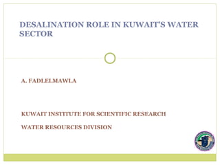 DESALINATION ROLE IN KUWAIT’S WATER
SECTOR




A. FADLELMAWLA




KUWAIT INSTITUTE FOR SCIENTIFIC RESEARCH

WATER RESOURCES DIVISION
 
