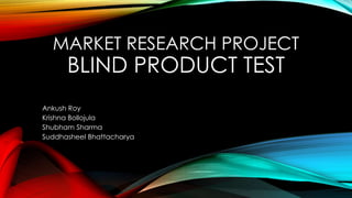 MARKET RESEARCH PROJECT
BLIND PRODUCT TEST
Ankush Roy
Krishna Bollojula
Shubham Sharma
Suddhasheel Bhattacharya
 