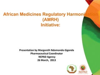African Medicines Regulatory Harmonisation
(AMRH)
Initiative:

Presentation by Margareth Ndomondo-Sigonda
Pharmaceutical Coordinator
NEPAD Agency
26 March, 2013

1

 