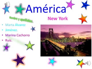 América
                      New York
•   Marta Álvarez
•   Jiménez.
•   Marina Cachorro
•   Ruíz.
 