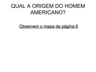 QUAL A ORIGEM DO HOMEM
      AMERICANO?

  Observem o mapa da página 6
 