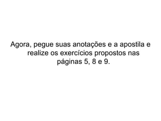 Agora, pegue suas anotações e a apostila e
    realize os exercícios propostos nas
              páginas 5, 8 e 9.
 