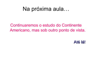 Na próxima aula…

Continuaremos o estudo do Continente
Americano, mas sob outro ponto de vista.

                                 Até lá!
 