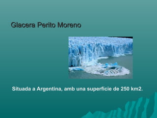 Glacera Perito MorenoGlacera Perito Moreno
Situada a Argentina, amb una superfície de 250 km2.
 
