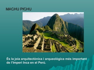 MACHU PICHUMACHU PICHU
És la joia arquitectònica i arqueològica més important
de l’Imperi Inca en el Perú.
 