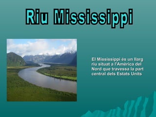 El Mississippi és un llargEl Mississippi és un llarg
riu situat a l'Amèrica delriu situat a l'Amèrica del
Nord que travessa la partNord que travessa la part
central dels Estats Unitscentral dels Estats Units
 