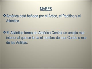 MARES
América está bañada por el Ártico, el Pacífico y el
Atlántico.
El Atlántico forma en América Central un amplio mar
interior al que se le da el nombre de mar Caribe o mar
de las Antillas.
 