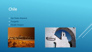  San Pedro Atacama
 Tongariki
 Muelle Vergara
Chile
 