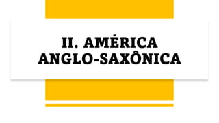 II. AMÉRICA
ANGLO-SAXÔNICA
 