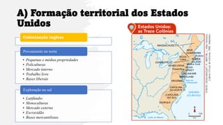 A) Formação territorial dos Estados
Unidos
Colonização inglesa
• Pequenas e médias propriedades
• Policulturas
• Mercado interno
• Trabalho livre
• Bases liberais
Povoamento no norte
• Latifúndio
• Monoculturas
• Mercado externo
• Escravidão
• Bases mercantilistas
Exploração no sul
 