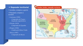 ➜ Expansão territorial
• Acordos, compras e guerra
• Principais compras e
acordos
– Louisiana (1803)
Comprada da França –
Expansão napoleônica
– Flórida (1819)
Comprada da Espanha
– Oregon (1846)
Cedido pelo Reino Unido
– Alasca (1867)
Comprado da Rússia
 