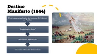 Destino
Manifesto (1844)
Defesa das liberdades democráticas
Crescimento populacional
“Predestinação divina”
Doutrina de naturalização das fronteiras do Atlântico
ao Pacífico
 