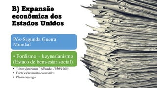 B) Expansão
econômica dos
Estados Unidos
Pós-Segunda Guerra
Mundial
• Fordismo + keynesianismo
(Estado de bem-estar social)
• “Anos Dourados” (décadas 1950/1960)
• Forte crescimento econômico
• Pleno emprego
 