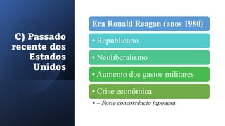 C) Passado
recente dos
Estados
Unidos
Era Ronald Reagan (anos 1980)
• Republicano
• Neoliberalismo
• Aumento dos gastos militares
• Crise econômica
• – Forte concorrência japonesa
 