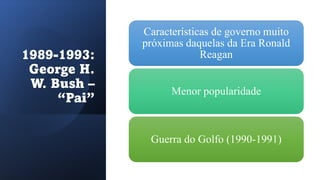 1989-1993:
George H.
W. Bush –
“Pai”
Características de governo muito
próximas daquelas da Era Ronald
Reagan
Menor popularidade
Guerra do Golfo (1990-1991)
 