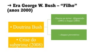 ➜ Era George W. Bush – “Filho”
(anos 2000)
• Doutrina Bush
– Guerra ao terror: Afeganistão
(2001) e Iraque (2003)
– Ataques preventivos
• Crise do
subprime (2008)
 