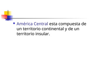  América Central esta compuesta de
un territorio continental y de un
territorio insular.