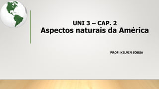 UNI 3 – CAP. 2
Aspectos naturais da América
PROF: KELVIN SOUSA
 