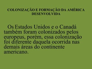 COLONIZAÇÃO E FORMAÇÃO DA AMÉRICA DESENVOLVIDA   Os   Estados Unidos e o Canadá também foram colonizados pelos europeus, porém, essa colonização foi diferente daquela ocorrida nas demais áreas do continente americano. 