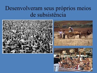Desenvolveram seus próprios meios de subsistência 
