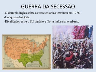 GUERRA DA SECESSÃO O domínio inglês sobre as treze colônias terminou em 1776. Conquista do Oeste Rivalidades entre o Sul agrário e Norte industrial e urbano. 