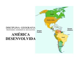 DISCIPLINA: GEOGRAFIA PROFESSOR: ANDERSON R. DOS SANTOS AMÉRICA DESENVOLVIDA 