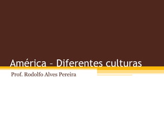 América – Diferentes culturas
Prof. Rodolfo Alves Pereira
 