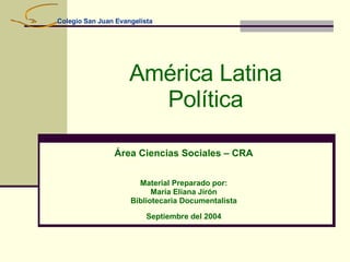 América Latina Política Área Ciencias Sociales – CRA Material Preparado por: María Eliana Jirón Bibliotecaria Documentalista Septiembre del 2004 Colegio San Juan Evangelista 
