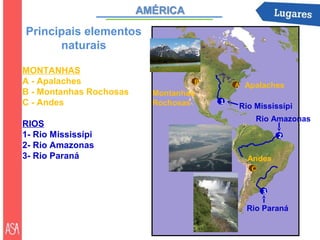 Principais elementos
      naturais

MONTANHAS
A - Apalaches                    B       A Apalaches
B - Montanhas Rochosas   Montanhas
C - Andes                Rochosas    1
                                         Rio Mississípi
                                                Rio Amazonas
RIOS
1- Rio Mississípi                                    2
2- Rio Amazonas
3- Rio Paraná                              Andes
                                            C


                                                 3

                                           Rio Paraná
 