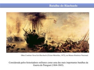 Batalha do Riachuelo Obra  Combate Naval do Riachuelo  (Victor Meirelles, 1872), no Museu Histórico Nacional.   Considerada pelos historiadores militares como uma das mais importantes batalhas da Guerra do Paraguai (1864-1865). 