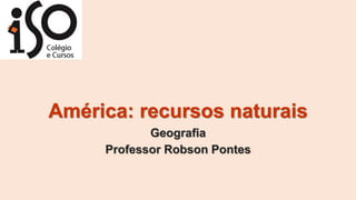 América: recursos naturais
Geografia
Professor Robson Pontes
 