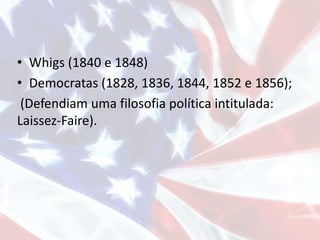 • Whigs (1840 e 1848)
• Democratas (1828, 1836, 1844, 1852 e 1856);
(Defendiam uma filosofia política intitulada:
Laissez-Faire).
 