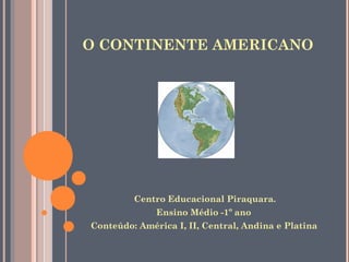 O CONTINENTE AMERICANO
Centro Educacional Piraquara.
Ensino Médio -1º ano
Conteúdo: América I, II, Central, Andina e Platina
 