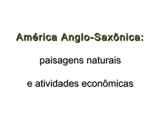 América Anglo-Saxônica:

    paisagens naturais

 e atividades econômicas
 