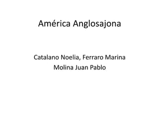América Anglosajona
Catalano Noelia, Ferraro Marina
Molina Juan Pablo
 