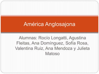 Alumnas: Rocío Longatti, Agustina
Fleitas, Ana Domínguez, Sofía Rosa,
Valentina Ruiz, Ana Mendoza y Julieta
Matoso
América Anglosajona
 