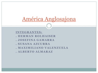 INTEGRANTES:
. HERMAN ROLHAISER
. JOSEFINA GAMARRA
. SUSANA AZCURRA
. MAXIMILIANO VALENZUELA
. ALBERTO ALMARAZ
América Anglosajona
 