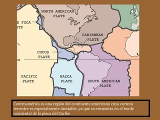 Centroamérica es una región del continente americano cuya corteza terrestre es especialmente inestable, ya que se encuentra en el borde occidental de la placa del Caribe 