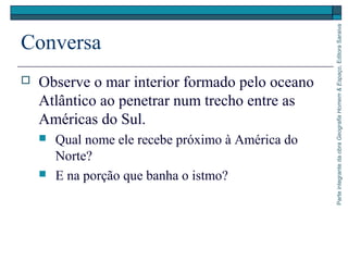 ParteintegrantedaobraGeografiaHomem&Espaço,EditoraSaraiva
Conversa
 Observe o mar interior formado pelo oceano
Atlântico ao penetrar num trecho entre as
Américas do Sul.
 Qual nome ele recebe próximo à América do
Norte?
 E na porção que banha o istmo?
 