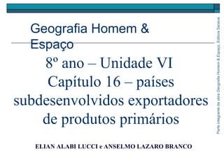 8º ano – Unidade VI
Capítulo 16 – países
subdesenvolvidos exportadores
de produtos primários
ELIAN ALABI LUCCI e ANSELMO LAZARO BRANCO
ParteintegrantedaobraGeografiaHomem&Espaço,EditoraSaraiva
Geografia Homem &
Espaço
 