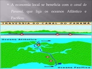  A economia local se beneficia com o canal do
Panamá, que liga os oceanos Atlântico e
Pacífico;
 
