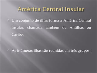  Um conjunto de ilhas forma a América Central
insular, chamada também de Antilhas ou
Caribe;
 As inúmeras ilhas são reunidas em três grupos:
 
