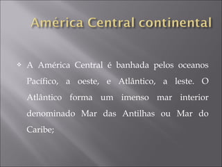 A América Central é banhada pelos oceanos
Pacífico, a oeste, e Atlântico, a leste. O
Atlântico forma um imenso mar interior
denominado Mar das Antilhas ou Mar do
Caribe;
 