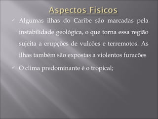  Algumas ilhas do Caribe são marcadas pela
instabilidade geológica, o que torna essa região
sujeita a erupções de vulcões e terremotos. As
ilhas também são expostas a violentos furacões
 O clima predominante é o tropical;
 
