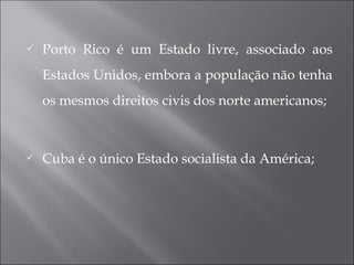  Porto Rico é um Estado livre, associado aos
Estados Unidos, embora a população não tenha
os mesmos direitos civis dos norte americanos;
 Cuba é o único Estado socialista da América;
 