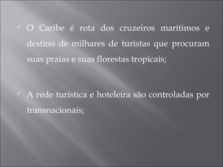  O Caribe é rota dos cruzeiros marítimos e
destino de milhares de turistas que procuram
suas praias e suas florestas tropicais;
 A rede turística e hoteleira são controladas por
transnacionais;
 