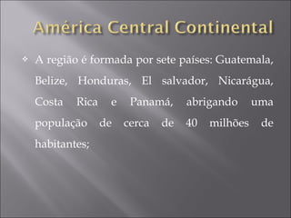  A região é formada por sete países: Guatemala,
Belize, Honduras, El salvador, Nicarágua,
Costa Rica e Panamá, abrigando uma
população de cerca de 40 milhões de
habitantes;
 